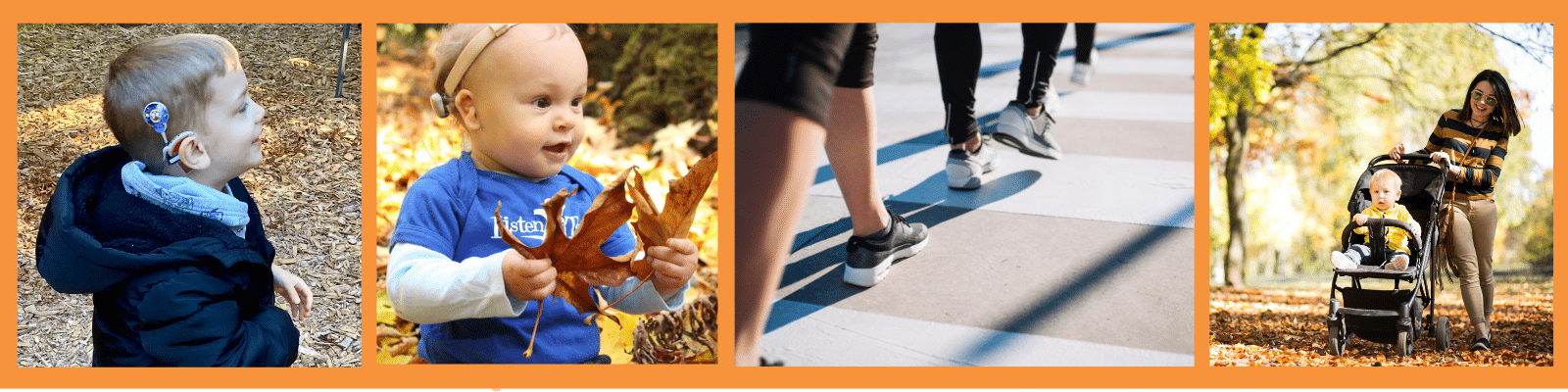 Horizontal banner with four images. The right photo is a boy wearing a jacket with a cochlear implant shown over his right ear. The photo to the right shows a toddler holding a large brown maple leaf wearing a blue t-shirt that says listen and talk. She has a baha hearing device on her head. The image to the right shows walking feet at a crosswalk. The far right image shows a woman pushing a blonde boy in a stroller in a park in the fall.